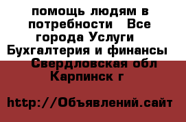 помощь людям в потребности - Все города Услуги » Бухгалтерия и финансы   . Свердловская обл.,Карпинск г.